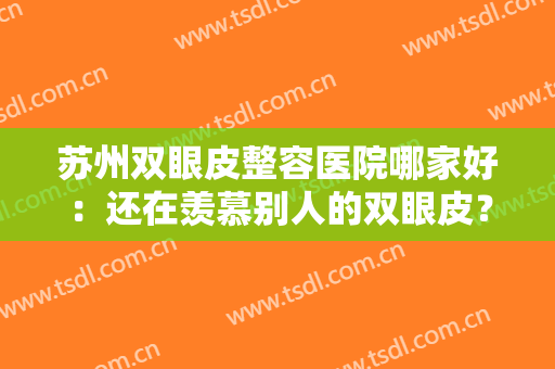 苏州双眼皮整容医院哪家好：还在羡慕别人的双眼皮？这些医院为您圆梦！