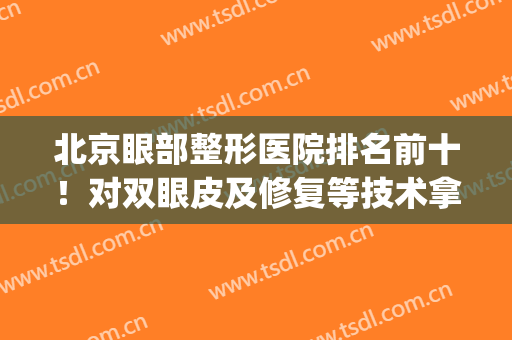北京眼部整形医院排名前十！对双眼皮及修复等技术拿捏住了！(北京整形眼部最好专家)