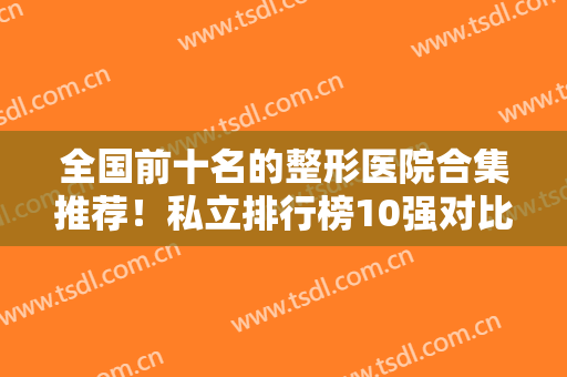 全国前十名的整形医院合集推荐！私立排行榜10强对比选择！放心选没意外