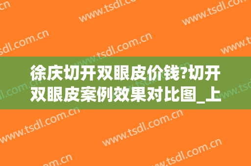 徐庆切开双眼皮价钱?切开双眼皮案例效果对比图_上海中医药大学附属岳阳中西医结合医院