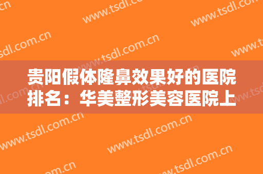 贵阳假体隆鼻效果好的医院排名：华美整形美容医院上榜，榜上还有哪些医院？