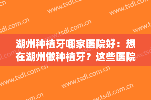湖州种植牙哪家医院好：想在湖州做种植牙？这些医院是专业的！(湖州市种植牙一般多少钱)