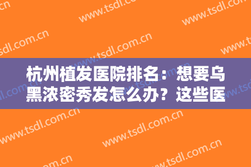 杭州植发医院排名：想要乌黑浓密秀发怎么办？这些医院你不妨来看看！