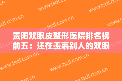 贵阳双眼皮整形医院排名榜前五：还在羡慕别人的双眼皮吗？现在你也能拥有！