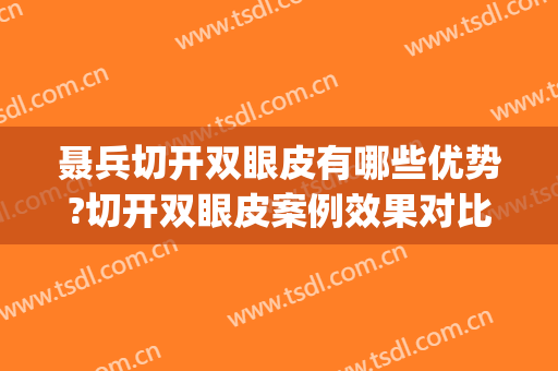 聂兵切开双眼皮有哪些优势?切开双眼皮案例效果对比图_上海长征医院