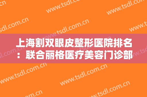 上海割双眼皮整形医院排名：联合丽格医疗美容门诊部第四，时光整形外科医院第三
