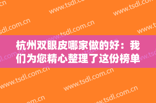 杭州双眼皮哪家做的好：我们为您精心整理了这份榜单，不妨来看看！(双眼皮杭州哪里做比较好)