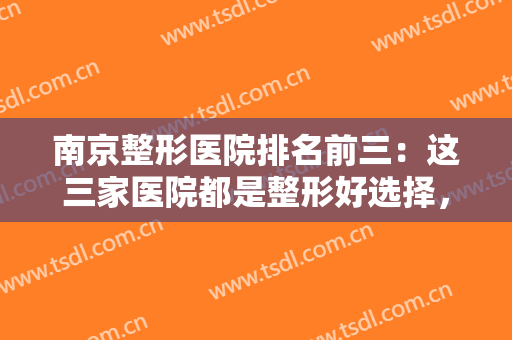 南京整形医院排名前三：这三家医院都是整形好选择，你不妨来看看吧！
