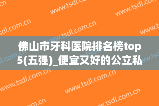 佛山市牙科医院排名榜top5(五强)_便宜又好的公立私立口腔统统搞定！