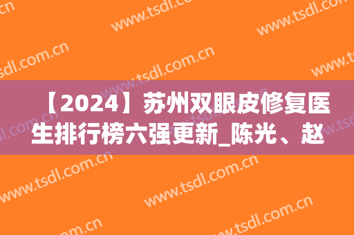 【2024】苏州双眼皮修复医生排行榜六强更新_陈光、赵天兰口碑亮了(苏州医院割双眼皮)