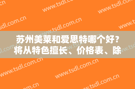 苏州美莱和爱思特哪个好？将从特色擅长、价格表、除皱拉皮案例讲解