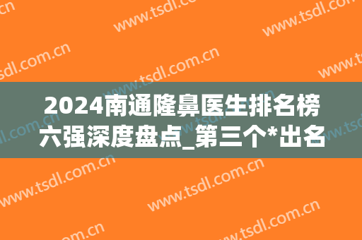 2024南通隆鼻医生排名榜六强深度盘点_第三个*出名，榜首点赞更多(南通隆鼻多少钱)