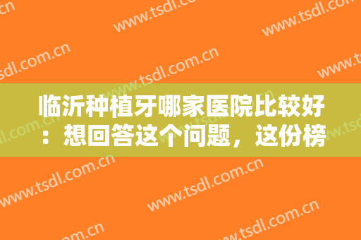 临沂种植牙哪家医院比较好：想回答这个问题，这份榜单正是你需要的！