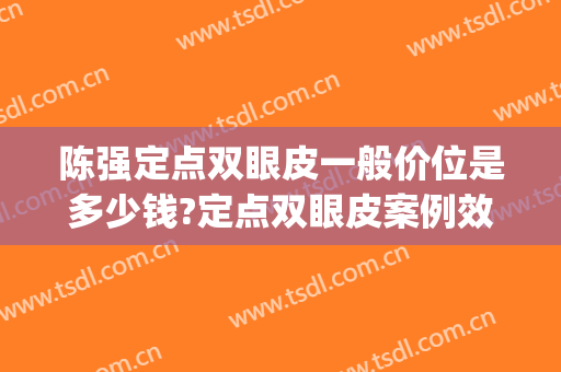 陈强定点双眼皮一般价位是多少钱?定点双眼皮案例效果对比图_北京清华长庚医院