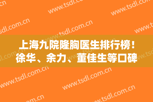 上海九院隆胸医生排行榜！徐华、余力、董佳生等口碑风格各不同(上海九院隆胸最好的医生是谁)