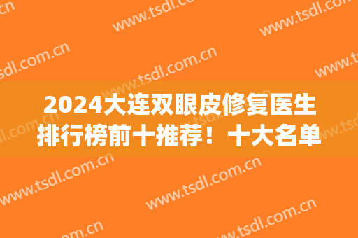 2024大连双眼皮修复医生排行榜前十推荐！十大名单刘志刚领衔榜一！(大连双眼皮修复刘一刀)