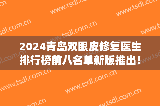2024青岛双眼皮修复医生排行榜前八名单新版推出！专业大咖云集！(青岛双眼皮手术医生)