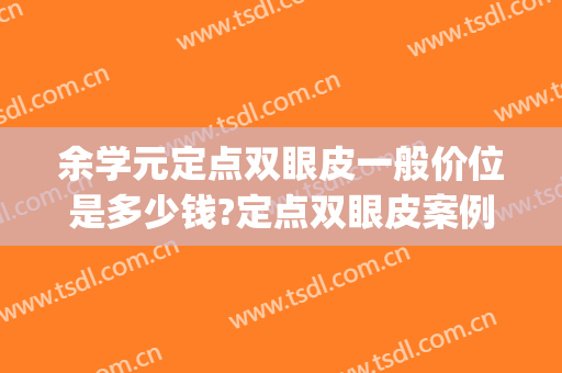 余学元定点双眼皮一般价位是多少钱?定点双眼皮案例效果对比图_西安交通大学第一附属医院