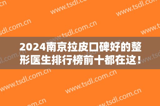 2024南京拉皮口碑好的整形医生排行榜前十都在这！医美10强口碑实力都不错
