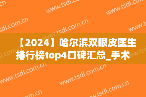 【2024】哈尔滨双眼皮医生排行榜top4口碑汇总_手术价格表赶紧收藏(哈尔滨做双眼皮大概什么价格)