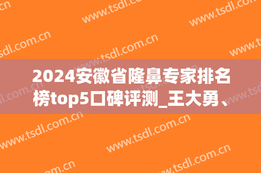 2024安徽省隆鼻专家排名榜top5口碑评测_王大勇、丁小邦名次旗鼓相当