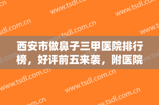 西安市做鼻子三甲医院排行榜，好评前五来袭，附医院地址+价格表(西安做鼻子最好的医院)