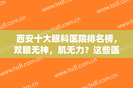 西安十大眼科医院排名榜，双眼无神，肌无力？这些医院一一帮您解决！(西安眼科医院排名前十的是)