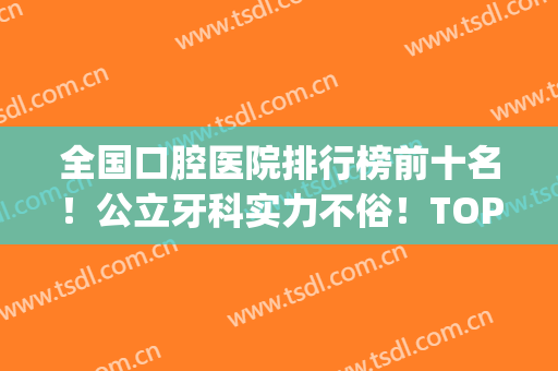 全国口腔医院排行榜前十名！公立牙科实力不俗！TOP10口碑个个强(排名第一的口腔医院)