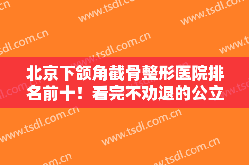 北京下颌角截骨整形医院排名前十！看完不劝退的公立私立实力榜十强