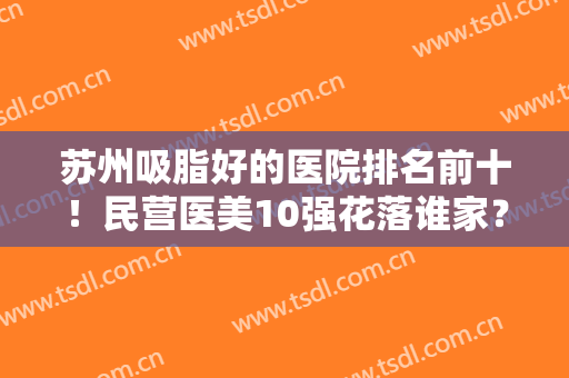 苏州吸脂好的医院排名前十！民营医美10强花落谁家？口碑实力对比谁更胜一筹？