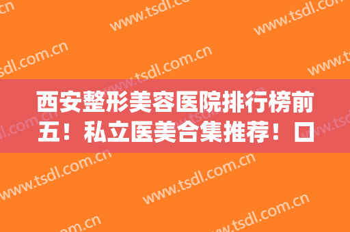 西安整形美容医院排行榜前五！私立医美合集推荐！口碑实力始终在线(西安十大医美整形医院)