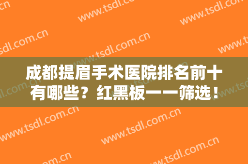 成都提眉手术医院排名前十有哪些？红黑板一一筛选！全是实力派代表~