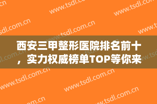 西安三甲整形医院排名前十，实力权威榜单TOP等你来挑！附价格表(西安三甲整容医院排名)
