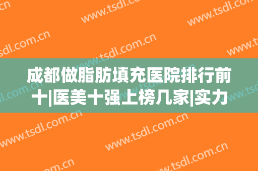 成都做脂肪填充医院排行前十|医美十强上榜几家|实力汇总不要错过！