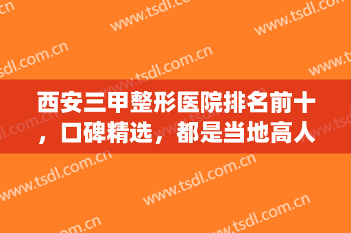 西安三甲整形医院排名前十，口碑精选，都是当地高人气机构！(西安最好的整形三甲医院)