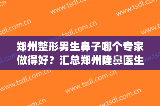 郑州整形男生鼻子哪个专家做得好？汇总郑州隆鼻医生名单_权威大咖集结