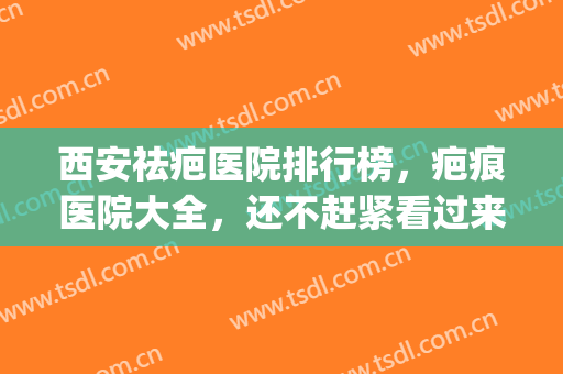 西安祛疤医院排行榜，疤痕医院大全，还不赶紧看过来！(西安哪家医院祛疤痕比较好)