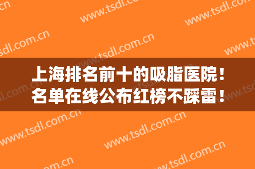 上海排名前十的吸脂医院！名单在线公布红榜不踩雷！(上海哪个医院吸脂最好)