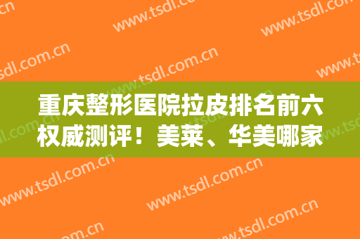 重庆整形医院拉皮排名前六权威测评！美莱、华美哪家好_超详细资料公布