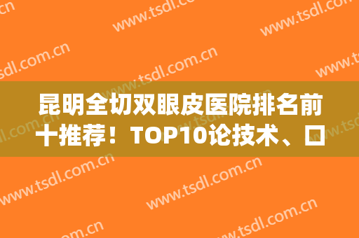 昆明全切双眼皮医院排名前十推荐！TOP10论技术、口碑等尽显优势！(昆明哪个医院做双眼皮好)