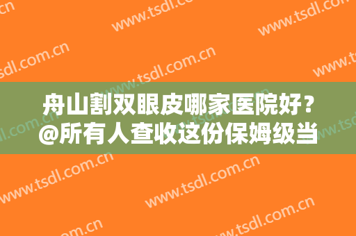 舟山割双眼皮哪家医院好？@所有人查收这份保姆级当地双眼皮整形医院攻略！