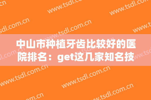 中山市种植牙齿比较好的医院排名：get这几家知名技术医院，让整形少踩雷！