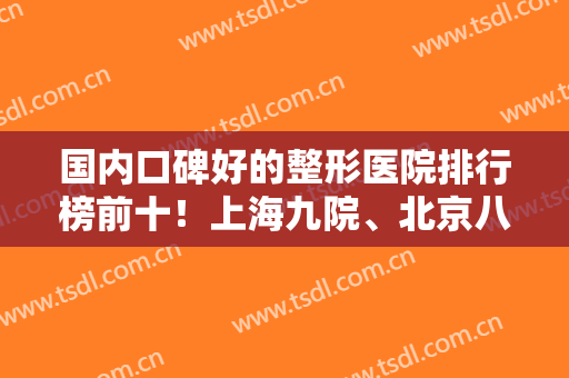 国内口碑好的整形医院排行榜前十！上海九院、北京八大处等公立锁定前三！