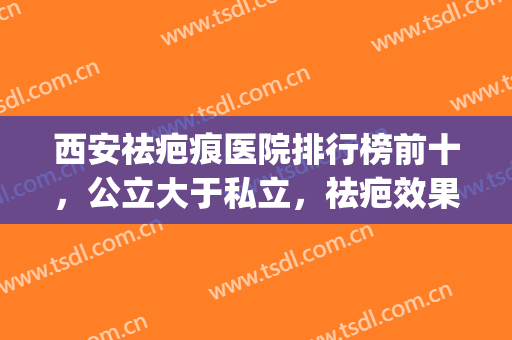 西安祛疤痕医院排行榜前十，公立大于私立，祛疤效果明X！(西安哪家医院治疗疤痕效果比较好)