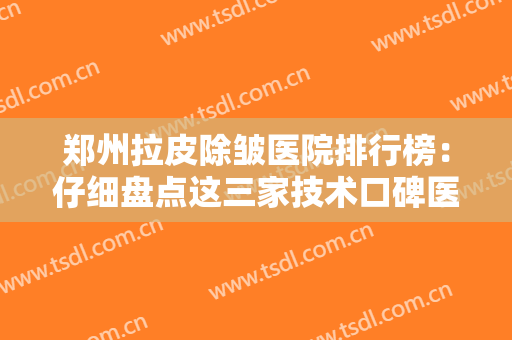 郑州拉皮除皱医院排行榜：仔细盘点这三家技术口碑医院，让皱纹不再遮挡你的美丽~