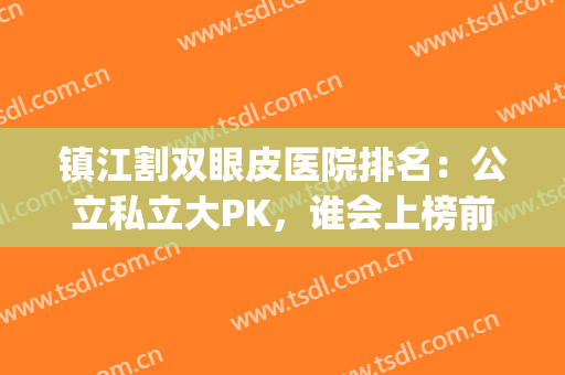 镇江割双眼皮医院排名：公立私立大PK，谁会上榜前三？(镇江康复医院双眼皮)