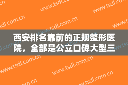 西安排名靠前的正规整形医院，全部是公立口碑大型三甲医院，记得收藏！
