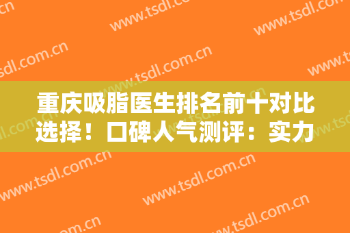 重庆吸脂医生排名前十对比选择！口碑人气测评：实力不差！专家好评入围
