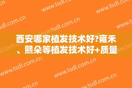 西安哪家植发技术好?雍禾、熙朵等植发技术好+质量有保障！
