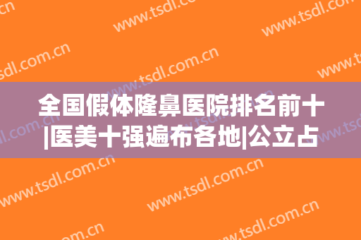 全国假体隆鼻医院排名前十|医美十强遍布各地|公立占多数（九院榜一）